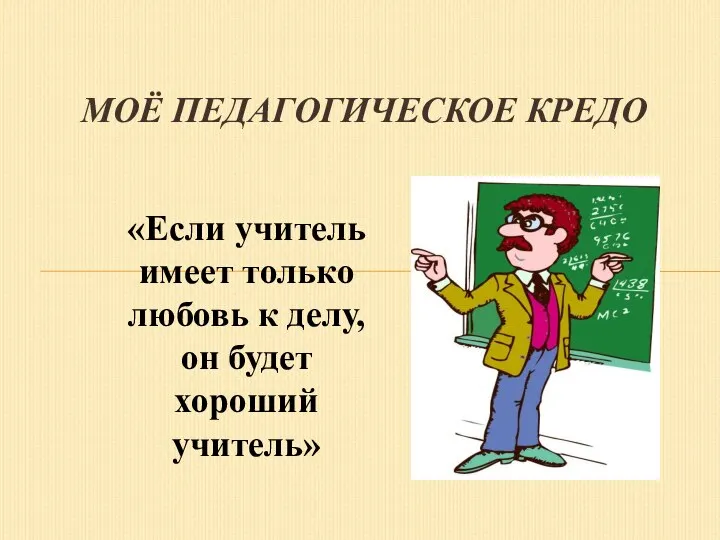 МОЁ ПЕДАГОГИЧЕСКОЕ КРЕДО «Если учитель имеет только любовь к делу, он будет хороший учитель»