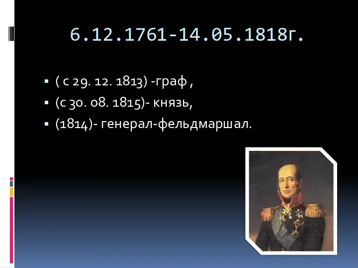 6.12.1761-14.05.1818г. ( с 29. 12. 1813) -граф , (с 30. 08. 1815)- князь, (1814)- генерал-фельдмаршал.