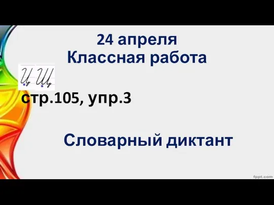 24 апреля Классная работа стр.105, упр.3 Словарный диктант