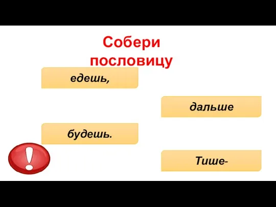 Собери пословицу дальше Тише- едешь, будешь.