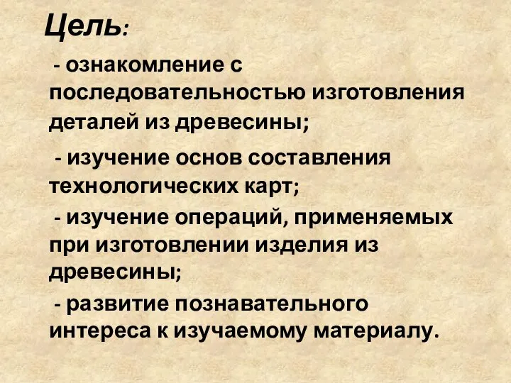 Цель: - ознакомление с последовательностью изготовления деталей из древесины; - изучение