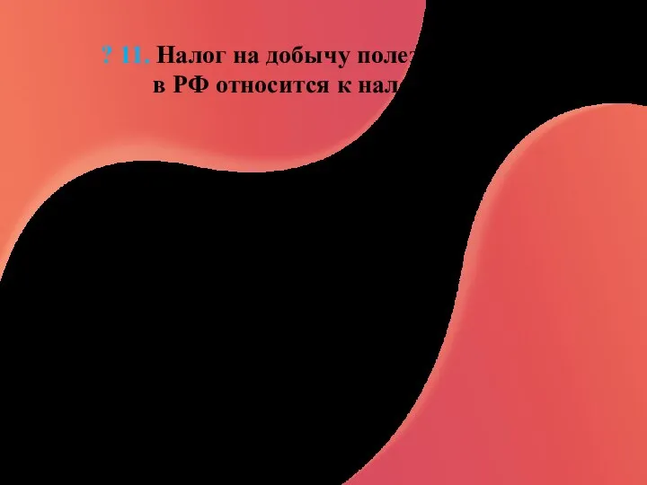 ? 11. Налог на добычу полезных ископаемых в РФ относится к