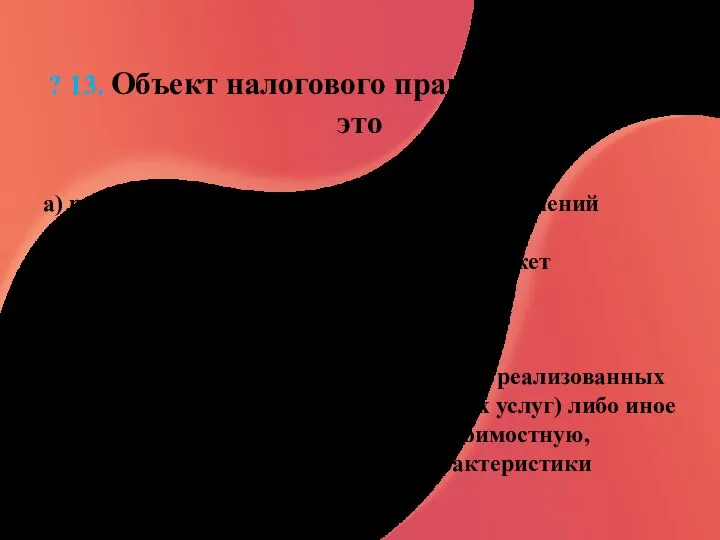 ? 13. Объект налогового правоотношения — это а) реальный участник налоговых