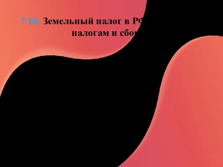 ? 16. Земельный налог в РФ относится к налогам и сборам