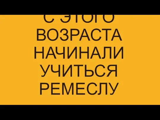 С ЭТОГО ВОЗРАСТА НАЧИНАЛИ УЧИТЬСЯ РЕМЕСЛУ