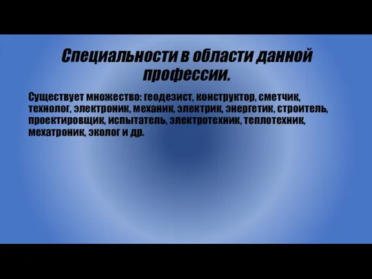 Специальности в области данной профессии. Существует множество: геодезист, конструктор, сметчик, технолог,