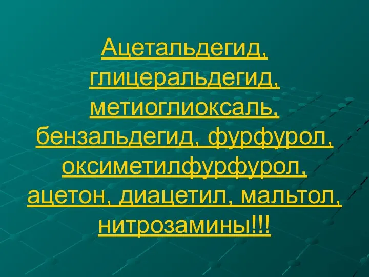 Ацетальдегид, глицеральдегид, метиоглиоксаль, бензальдегид, фурфурол, оксиметилфурфурол, ацетон, диацетил, мальтол, нитрозамины!!!