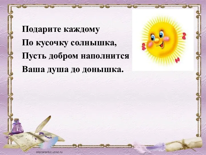 Подарите каждому По кусочку солнышка, Пусть добром наполнится Ваша душа до донышка.