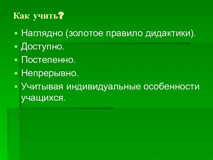 Как учить? Наглядно (золотое правило дидактики). Доступно. Постепенно. Непрерывно. Учитывая индивидуальные особенности учащихся.