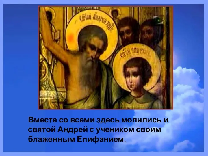 Вместе со всеми здесь молились и святой Андрей с учеником своим блаженным Епифанием.