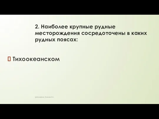 2. Наиболее крупные рудные месторождения сосредоточены в каких рудных поясах: Тихоокеанском преподаватель: Головина Е.А.