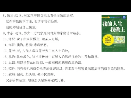 8、做主：动词。对某项事情负完全责任而做出决定。 这件事我做不了主，要请示我们经理。 我的婚姻我自己做主。 9、求亲：动词。男女一方的家庭向对方的家庭请求结亲。 10、许配：女子由家长做主，跟某人订婚。 11、悔恨：懊悔。悲愤：悲痛愤怒。 12、苍天：天。古代人常以苍天为主宰人生的神。 13、礼教：礼仪教化，特指旧传统中束缚人的思想行动的礼节和道德。 14、血泪：用以指带血的眼泪，一般指极度悲痛而流的泪。 15、控诉：向有关机关或公众陈述受害经过，请求对于加害者做出法律的或舆论的制裁。 16、毅然：副词。坚决地，毫不犹豫的。 父亲病情危重，她毅然决定放弃这次比赛。