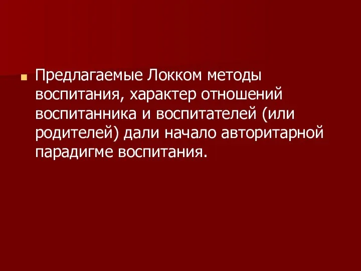 Предлагаемые Локком методы воспитания, характер отношений воспитанника и воспитателей (или родителей) дали начало авторитарной парадигме воспитания.