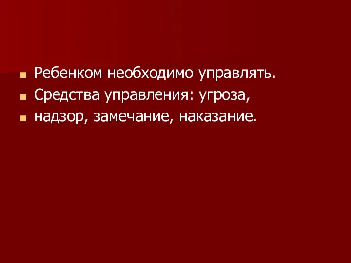 Ребенком необходимо управлять. Средства управления: угроза, надзор, замечание, наказание.