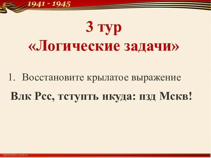 3 тур «Логические задачи» Восстановите крылатое выражение Влк Рсс, тступть нкуда: пзд Мскв!