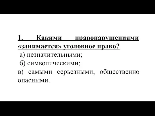 1. Какими правонарушениями «занимается» уголовное право? а) незначительными; б) символическими; в) самыми серьезными, общественно опасными.