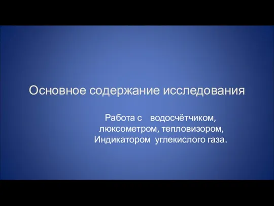 Основное содержание исследования Работа с водосчётчиком, люксометром, тепловизором, Индикатором углекислого газа.