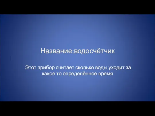 Название:водосчётчик Этот прибор считает сколько воды уходит за какое то определённое время