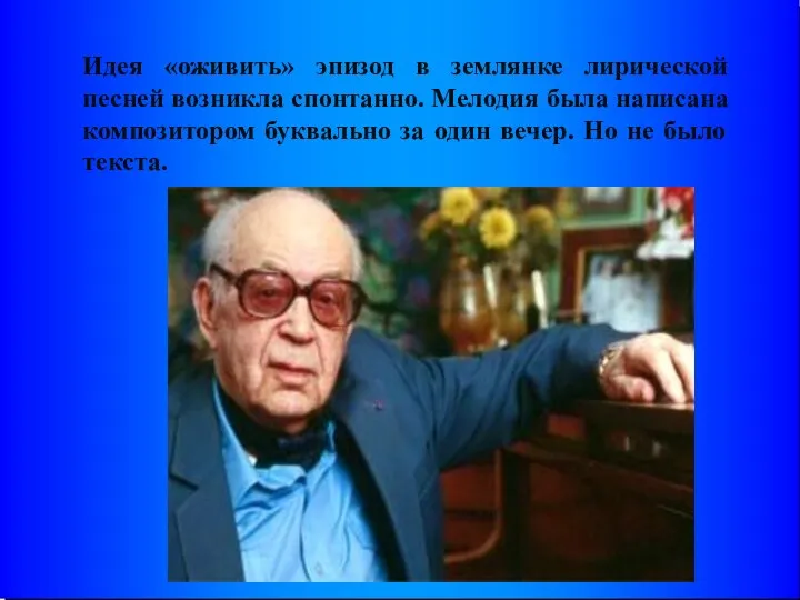 Идея «оживить» эпизод в землянке лирической песней возникла спонтанно. Мелодия была