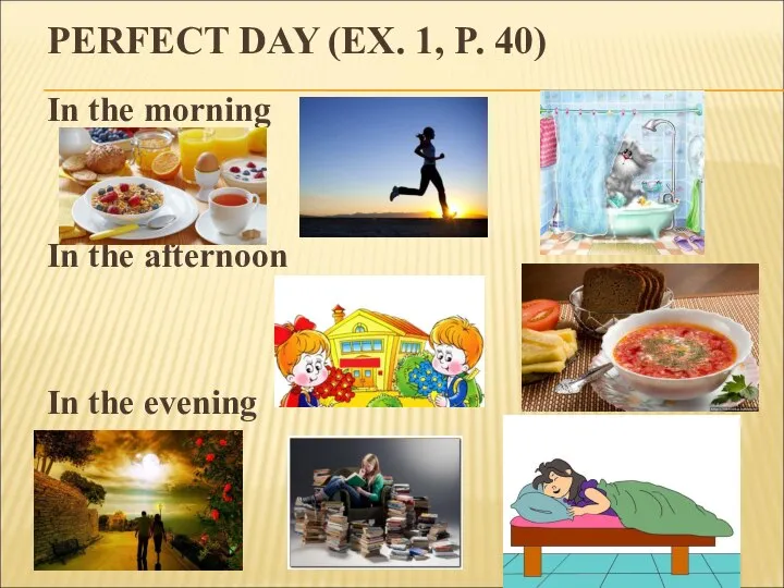 PERFECT DAY (EX. 1, P. 40) In the morning In the afternoon In the evening