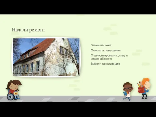 Начали ремонт Заменили окна Очистили помещения Отремонтировали крышу и водоснабжение Вывели канализацию