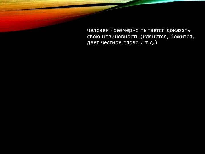 человек чрезмерно пытается доказать свою невиновность (клянется, божится, дает честное слово и т.д.)