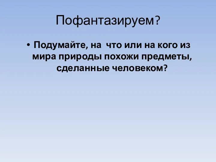 Пофантазируем? Подумайте, на что или на кого из мира природы похожи предметы, сделанные человеком?