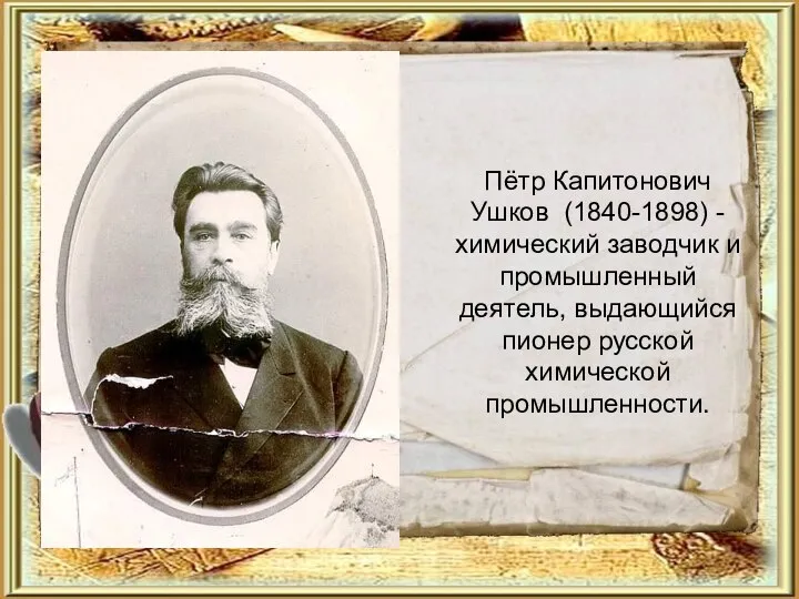 Пётр Капитонович Ушков (1840-1898) - химический заводчик и промышленный деятель, выдающийся пионер русской химической промышленности.