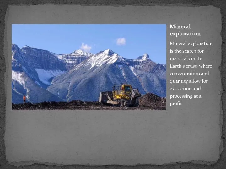 Mineral exploration is the search for materials in the Earth's crust,