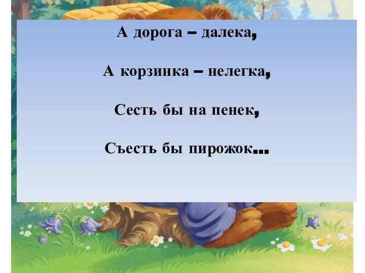 А дорога – далека, А корзинка – нелегка, Сесть бы на пенек, Съесть бы пирожок…