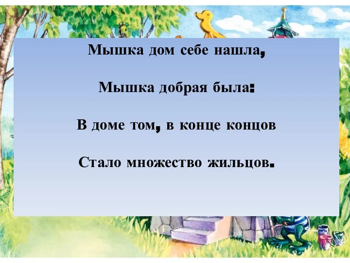 Мышка дом себе нашла, Мышка добрая была: В доме том, в конце концов Стало множество жильцов.