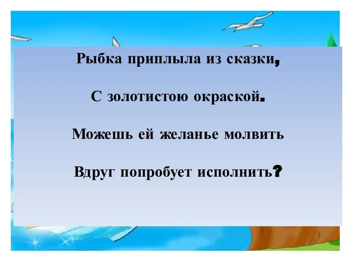 Рыбка приплыла из сказки, С золотистою окраской. Можешь ей желанье молвить Вдруг попробует исполнить?