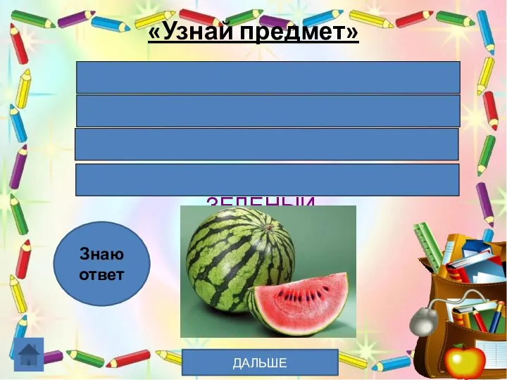 «Узнай предмет» КРУГЛЫЙ СЛАДКИЙ БОЛЬШОЙ И С КОСТОЧКАМИ ВНУТРИ КРАСНЫЙ, СНАРУЖИ ЗЕЛЕНЫЙ Знаю ответ ДАЛЬШЕ