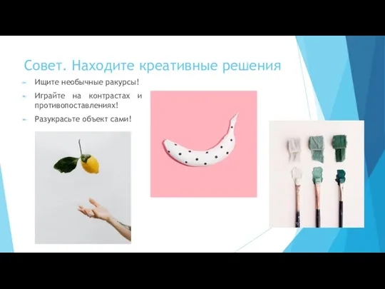 Совет. Находите креативные решения Ищите необычные ракурсы! Играйте на контрастах и противопоставлениях! Разукрасьте объект сами!