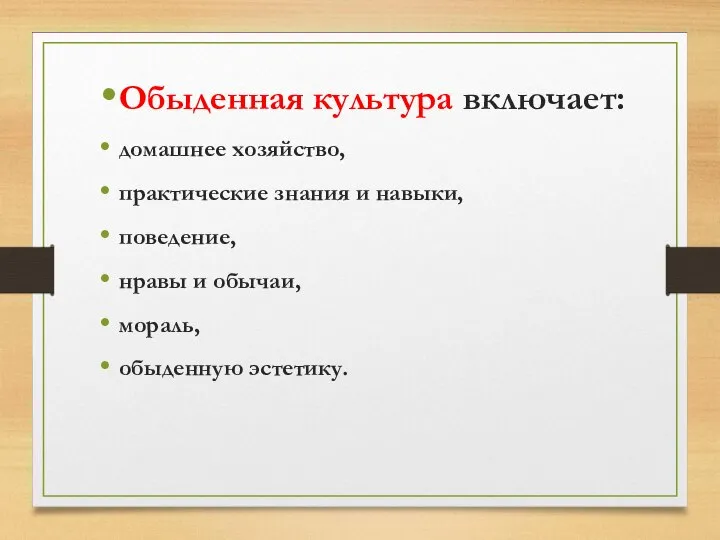 Обыденная культура включает: домашнее хозяйство, практические знания и навыки, поведение, нравы и обычаи, мораль, обыденную эстетику.