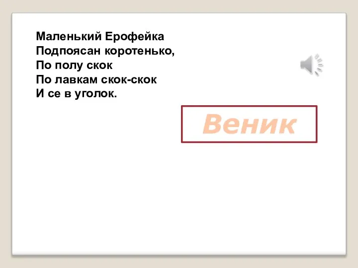 Маленький Ерофейка Подпоясан коротенько, По полу скок По лавкам скок-скок И се в уголок. Веник