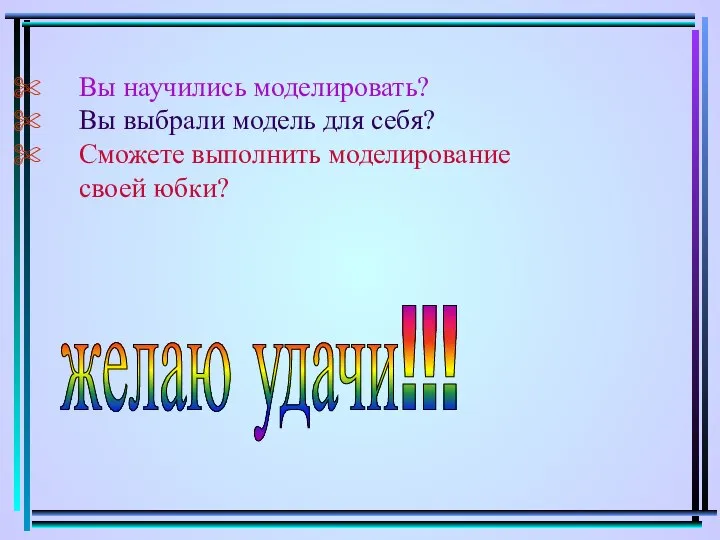 Вы научились моделировать? Вы выбрали модель для себя? Сможете выполнить моделирование своей юбки? желаю удачи!!!