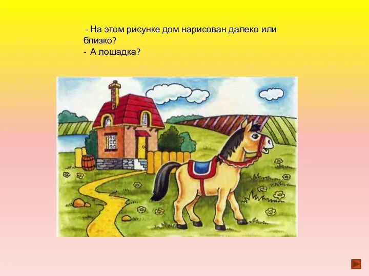 - На этом рисунке дом нарисован далеко или близко? - А лошадка?