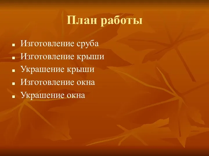 План работы Изготовление сруба Изготовление крыши Украшение крыши Изготовление окна Украшение окна