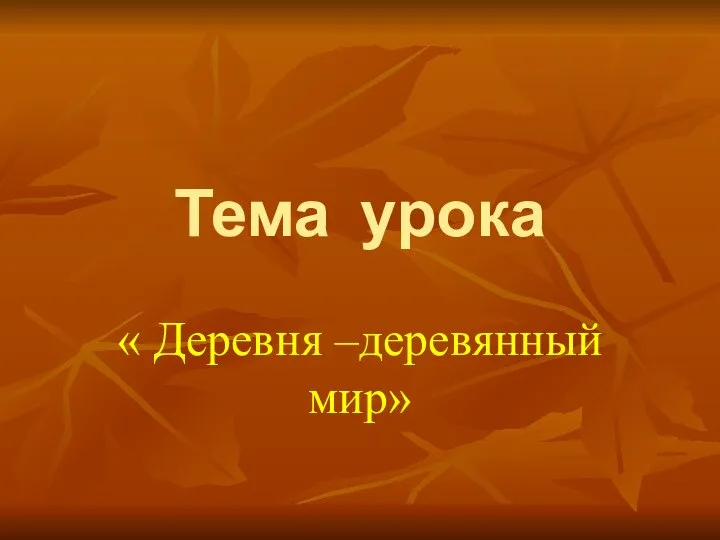 Тема урока « Деревня –деревянный мир»