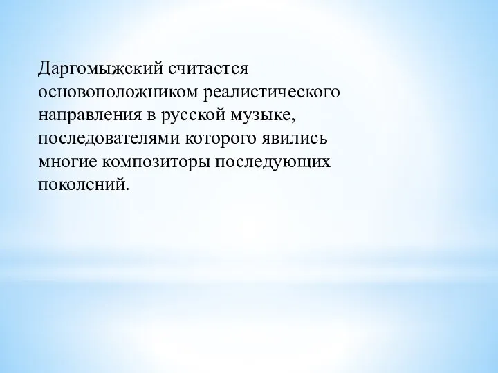 Даргомыжский считается основоположником реалистического направления в русской музыке, последователями которого явились многие композиторы последующих поколений.