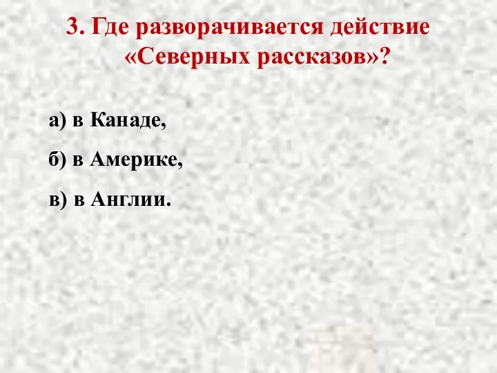 3. Где разворачивается действие «Северных рассказов»? а) в Канаде, б) в Америке, в) в Англии.