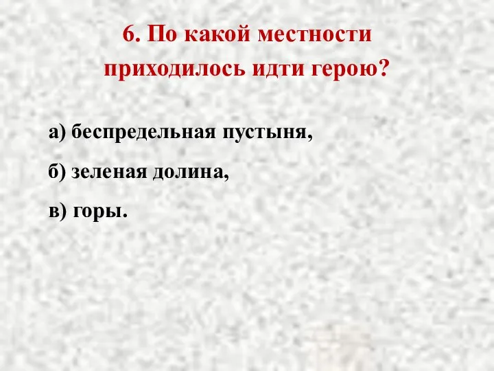 6. По какой местности приходилось идти герою? а) беспредельная пустыня, б) зеленая долина, в) горы.