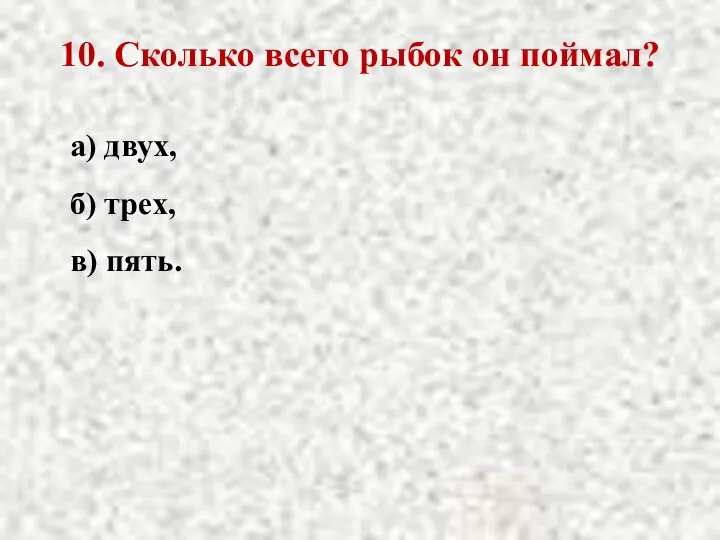 10. Сколько всего рыбок он поймал? а) двух, б) трех, в) пять.