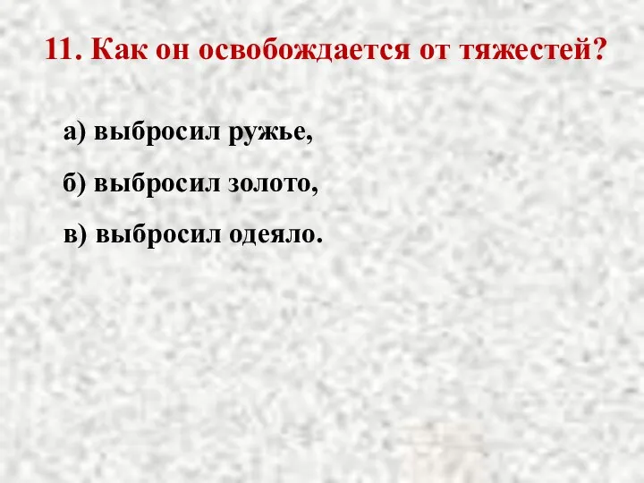 11. Как он освобождается от тяжестей? а) выбросил ружье, б) выбросил золото, в) выбросил одеяло.