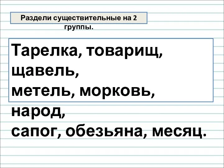 Раздели существительные на 2 группы. Тарелка, товарищ, щавель, метель, морковь, народ, сапог, обезьяна, месяц.