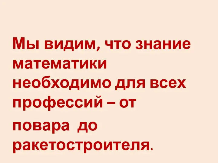 Мы видим, что знание математики необходимо для всех профессий – от повара до ракетостроителя.