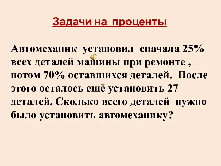 Задачи на проценты Автомеханик установил сначала 25% всех деталей машины при