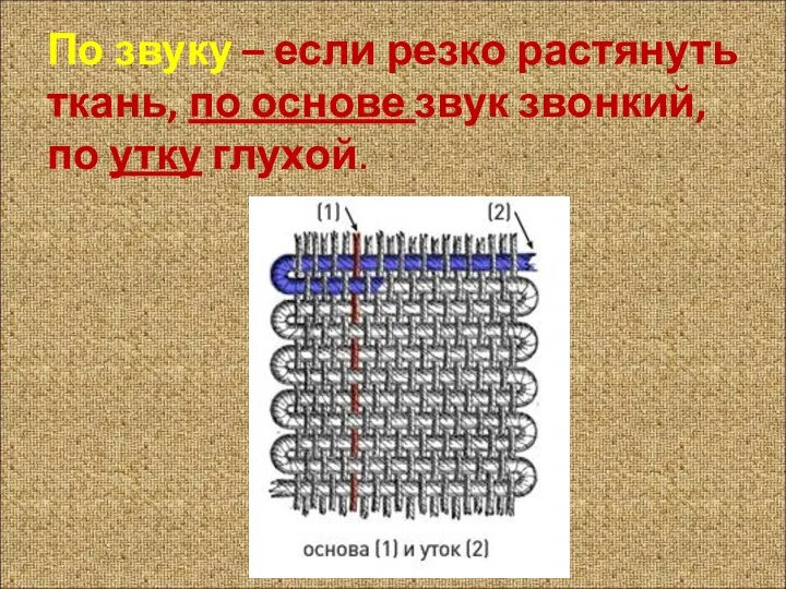 По звуку – если резко растянуть ткань, по основе звук звонкий, по утку глухой.