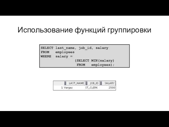 Использование функций группировки SELECT last_name, job_id, salary FROM employees WHERE salary = (SELECT MIN(salary) FROM employees);